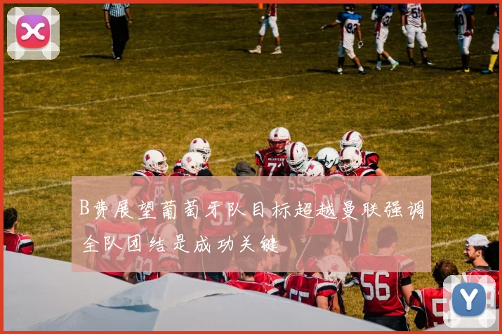 B费展望葡萄牙队目标超越曼联强调全队团结是成功关键