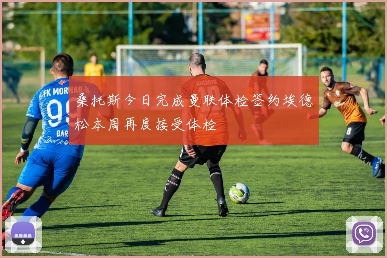 桑托斯今日完成曼联体检签约埃德松本周再度接受体检