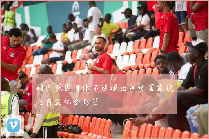 姆巴佩因身体不适退出训练国家德比首发机会渺茫