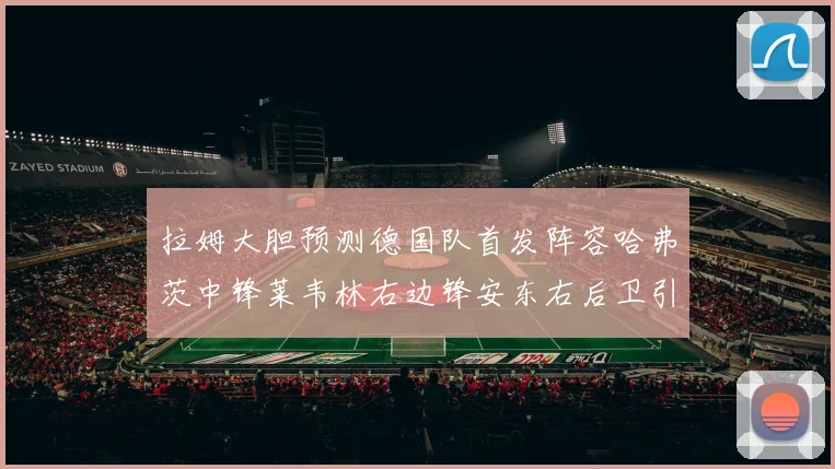 拉姆大胆预测德国队首发阵容哈弗茨中锋莱韦林右边锋安东右后卫引发热议
