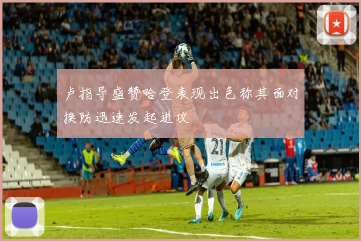 卢指导盛赞哈登表现出色称其面对换防迅速发起进攻
