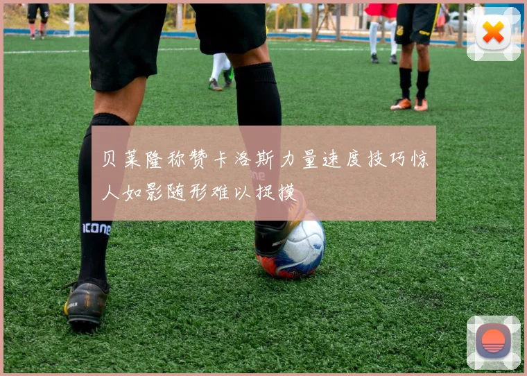 贝莱隆称赞卡洛斯力量速度技巧惊人如影随形难以捉摸