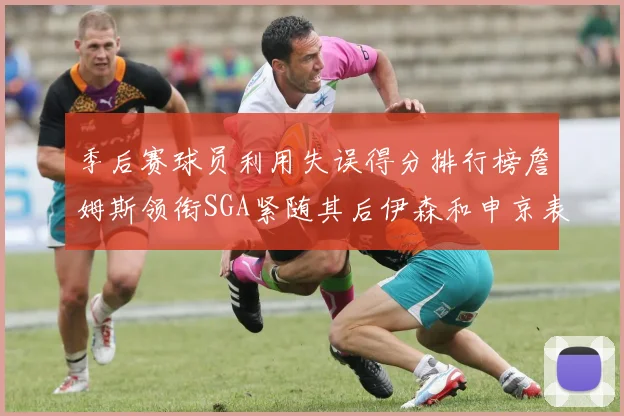 季后赛球员利用失误得分排行榜詹姆斯领衔SGA紧随其后伊森和申京表现不俗