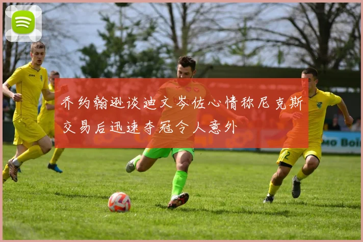 乔约翰逊谈迪文岑佐心情称尼克斯交易后迅速夺冠令人意外