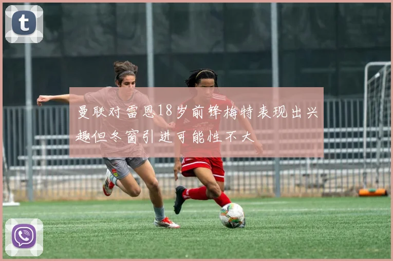 曼联对雷恩18岁前锋梅特表现出兴趣但冬窗引进可能性不大