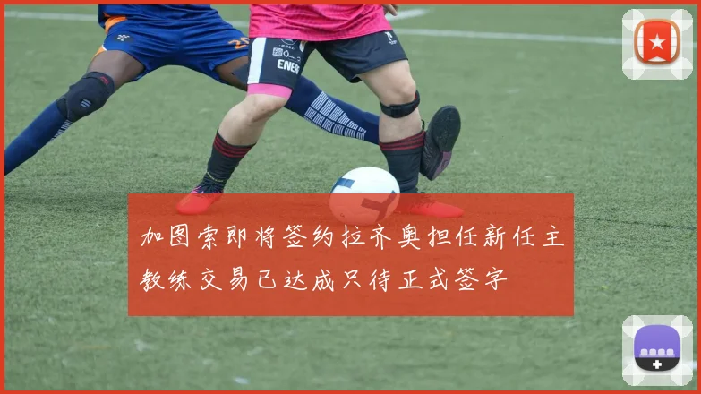加图索即将签约拉齐奥担任新任主教练交易已达成只待正式签字