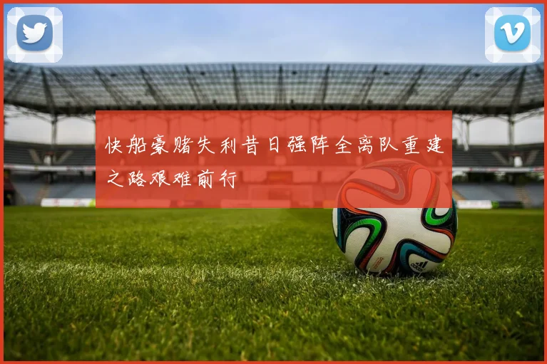 快船豪赌失利昔日强阵全离队重建之路艰难前行